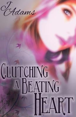 Clutching a Beating Heart by Adams, J.