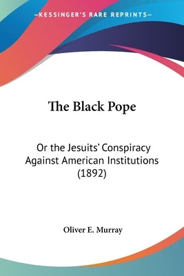 The Black Pope: Or the Jesuits' Conspiracy Against American Institutions (1892) by Murray, Oliver E.