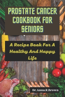 Prostate Cancer Cookbook For Seniors: A Recipe Book For A Healthy And Happy Life by Brown, Anna R.