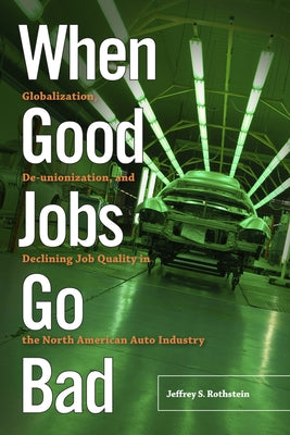 When Good Jobs Go Bad: Globalization, De-unionization, and Declining Job Quality in the North American Auto Industry by Rothstein, Jeffrey S.