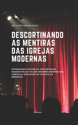 Descortinando as Mentiras das Igrejas Modernas: Introdução histórica dos métodos usados pelos falsos mestres das igrejas e apologética contra as heres by Tiago, José Carlos