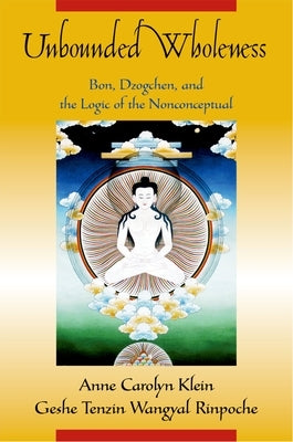 Unbounded Wholeness: Dzogchen, Bon, and the Logic of the Nonconceptual by Klein, Anne Carolyn