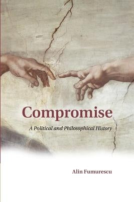 Compromise: A Political and Philosophical History by Fumurescu, Alin