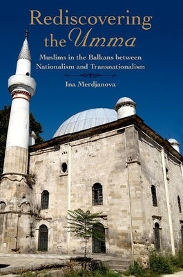 Rediscovering the Umma: Muslims in the Balkans Between Nationalism and Transnationalism by Merdjanova, Ina