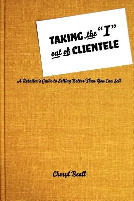 Taking the I Out of Clientele: A Retailer's Guide to Selling Better Than You Can Sell by Beall, Cheryl