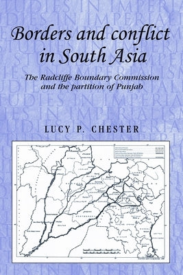 Borders and Conflict in South Asia: The Radcliffe Boundary Commission and the Partition of Punjab by Chester, Lucy
