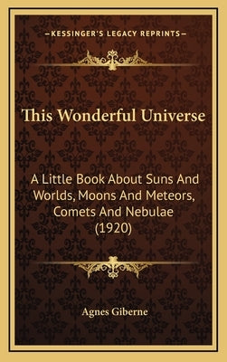 This Wonderful Universe: A Little Book about Suns and Worlds, Moons and Meteors, Comets and Nebulae (1920) by Giberne, Agnes