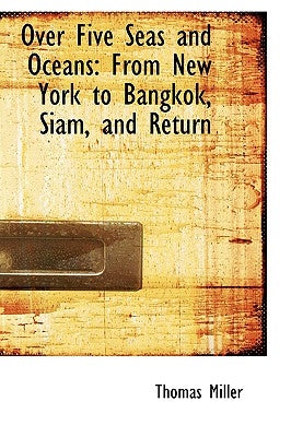 Over Five Seas and Oceans: From New York to Bangkok, Siam, and Return by Miller, Thomas