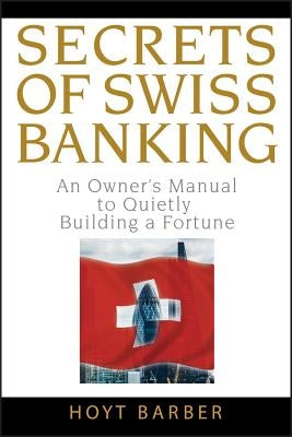 Secrets of Swiss Banking: An Owner's Manual to Quietly Building a Fortune by Barber, Hoyt