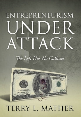 Entrepreneurism Under Attack: The Left Has No Calluses by Mather, Terry L.