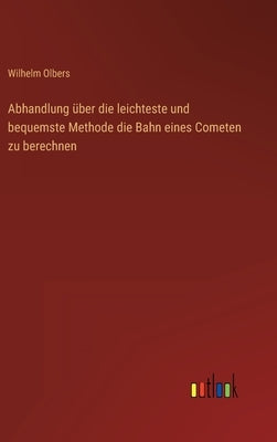 Abhandlung über die leichteste und bequemste Methode die Bahn eines Cometen zu berechnen by Olbers, Wilhelm