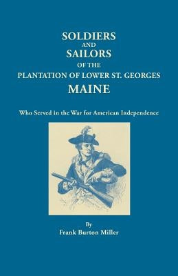 Soldiers and Sailors of the Plantation of Lower St. Georges, Maine, Who Served in the War for American Independence by Miller, Frank Burton
