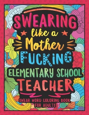 Swearing Like a Motherfucking Elementary Teacher: Swear Word Coloring Book for Adults with Elementary Teaching Related Cussing by Colorful Swearing Dreams