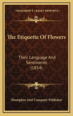 The Etiquette of Flowers: Their Language and Sentiments (1854) by Thompkin & Co Publisher