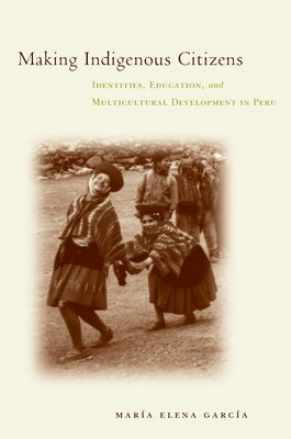 Making Indigenous Citizens: Identities, Education, and Multicultural Development in Peru by García, Maria Elena