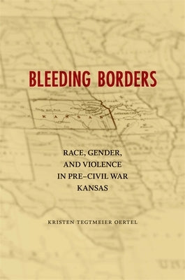 Bleeding Borders: Race, Gender, and Violence in Pre-Civil War Kansas by Oertel, Kristen Tegtmeier