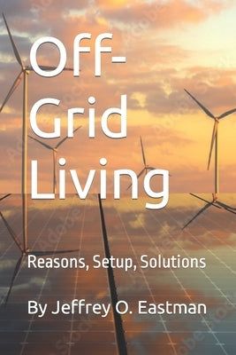 Off-Grid Living: Reasons, Setup, Solutions by Eastman, Jeffrey O.