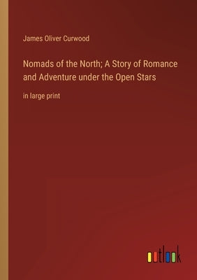 Nomads of the North; A Story of Romance and Adventure under the Open Stars: in large print by Curwood, James Oliver
