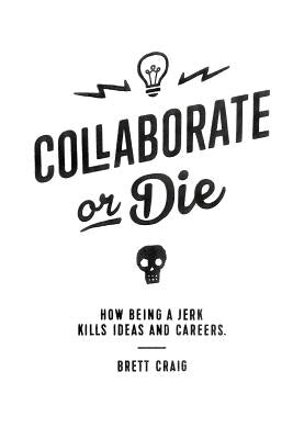 Collaborate or Die: How Being a Jerk Kills Ideas and Careers by Craig, Brett
