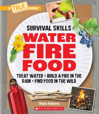 Water, Fire, Food: Treat Water, Build a Fire in the Rain, Find Food in the Wild (a True Book: Survival Skills): Treat Water, Build a Fire in the Rain, by Vukovic, Diane