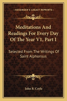 Meditations and Readings for Every Day of the Year V1, Part I: Selected from the Writings of Saint Alphonsus by Coyle, John B.