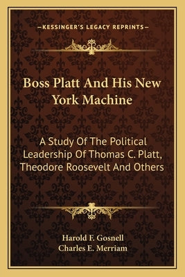 Boss Platt and His New York Machine: A Study of the Political Leadership of Thomas C. Platt, Theodore Roosevelt and Others by Gosnell, Harold F.