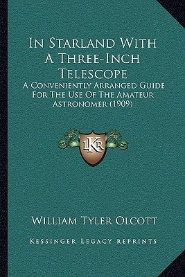 In Starland With A Three-Inch Telescope: A Conveniently Arranged Guide For The Use Of The Amateur Astronomer (1909) by Olcott, William Tyler