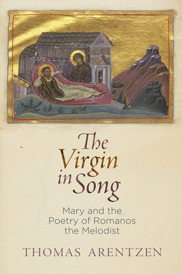 The Virgin in Song: Mary and the Poetry of Romanos the Melodist by Arentzen, Thomas