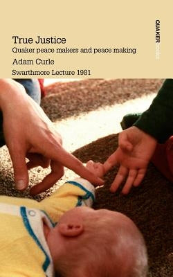 True Justice. Quaker Peace Makers and Peace Making by Curle, Adam