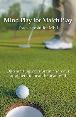 Mind Play for Match Play: Outsmarting your brain and your opponent in head to head golf by Tresidder, Tracy