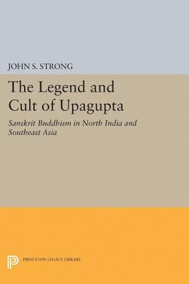 The Legend and Cult of Upagupta: Sanskrit Buddhism in North India and Southeast Asia by Strong, John S.