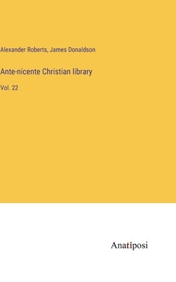 Ante-nicente Christian library: Vol. 22 by Roberts, Alexander