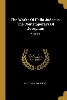 The Works Of Philo Judaeus, The Contemporary Of Josephus; Volume 3 by Alexandria), Philo (of