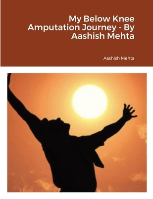 My Below Knee Amputation Journey - By Aashish Mehta by Mehta, Aashish