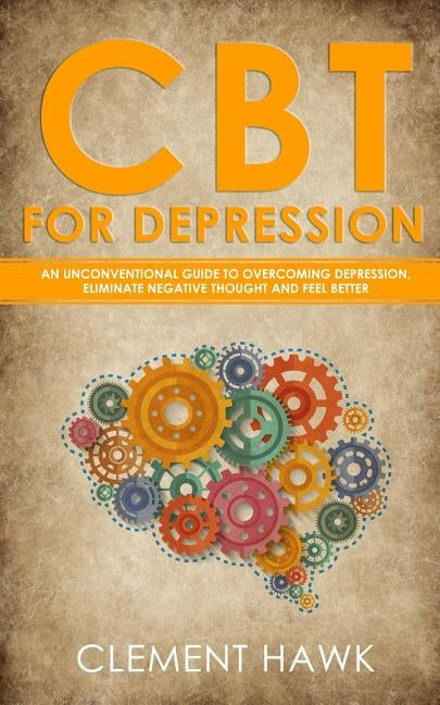 CBT For Depression: An Unconventional Guide to Overcome Depression, Eliminate Negative Thoughts, and Feel Better by Hawk, Clement
