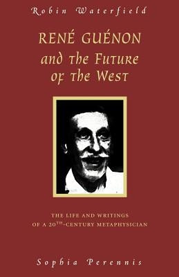 Rene Guenon and the Future of the West: The Life and Writings of a 20th-Century Metaphysician by Waterfield, Robin