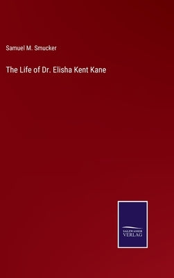 The Life of Dr. Elisha Kent Kane by Smucker, Samuel M.