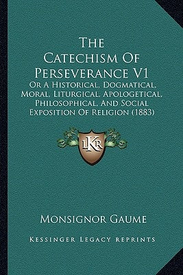 The Catechism Of Perseverance V1: Or A Historical, Dogmatical, Moral, Liturgical, Apologetical, Philosophical, And Social Exposition Of Religion (1883 by Gaume, Monsignor