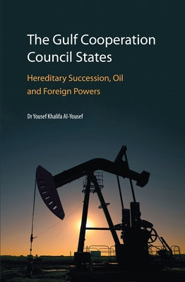 The Gulf Cooperation Council States: Hereditary Succession, Oil and Foreign Powers by Al-Yousef, Yousef Khalifa