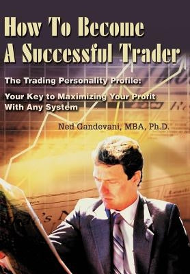 How To Become A Successful Trader: The Trading Personality Profile: Your Key to Maximizing Your Profit With Any System by Gandevani, Ned