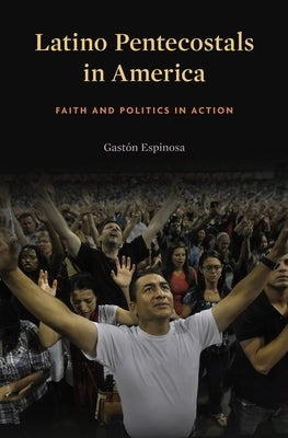 Latino Pentecostals in America: Faith and Politics in Action by Espinosa, Gaston
