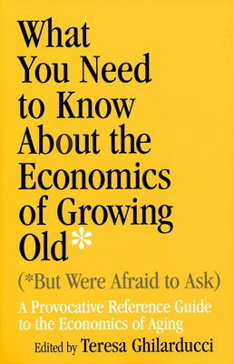 What You Need to Know about the Economics of Growing Old (But Were Afraid to Ask): A Provocative Reference Guide to the Economics of Aging by Ghilarducci, Teresa