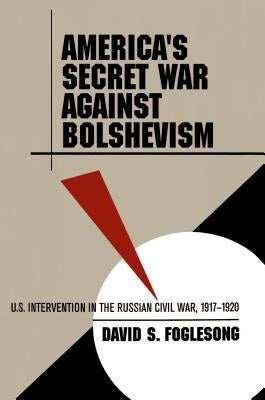 America's Secret War Against Bolshevism: U.S. Intervention in the Russian Civil War, 1917-1920 by Foglesong, David S.