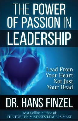 The Power of Passion in Leadership: Lead With Your Heart, Not Just Your Head by Finzel, Hans W.