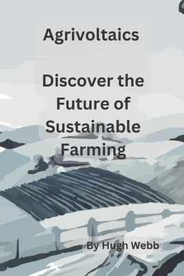 Agrivoltaics - Discover the Future of Sustainable Farming by Webb, Hugh