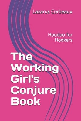 The Working Girl's Conjure Book: Hoodoo for Hookers by Corbeaux, Lazarus