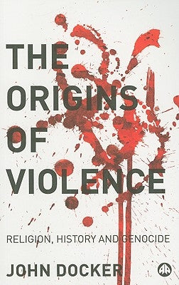 The Origins Of Violence: Religion, History And Genocide by Docker, John