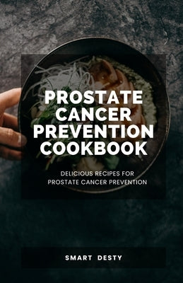 Prostate Cancer Prevention Cookbook: Delicious Recipes for Prostate Cancer Prevention by Desty, Smart