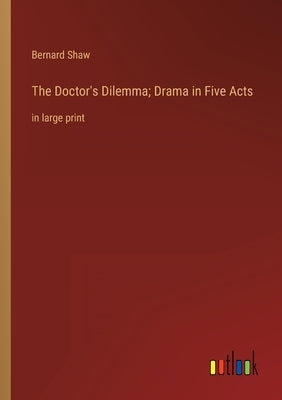 The Doctor's Dilemma; Drama in Five Acts: in large print by Shaw, Bernard