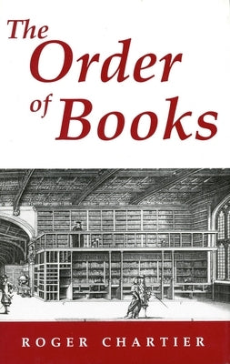 The Order of Books: Readers, Authors, and Libraries in Europe Between the 14th and 18th Centuries by Chartier, Roger